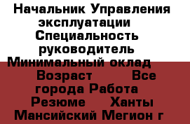 Начальник Управления эксплуатации  › Специальность ­ руководитель › Минимальный оклад ­ 80 › Возраст ­ 55 - Все города Работа » Резюме   . Ханты-Мансийский,Мегион г.